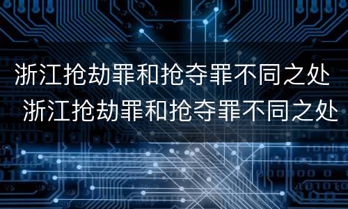 浙江抢劫罪和抢夺罪不同之处 浙江抢劫罪和抢夺罪不同之处在哪