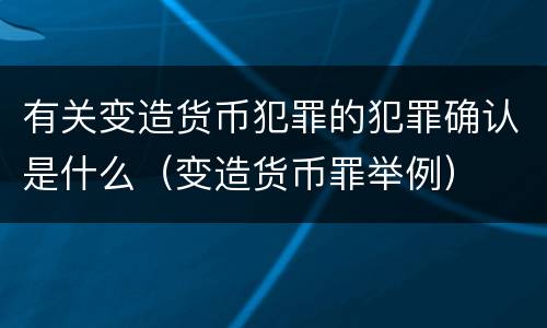 有关变造货币犯罪的犯罪确认是什么（变造货币罪举例）