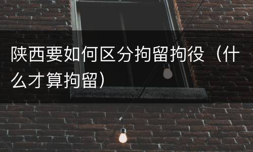 陕西要如何区分拘留拘役（什么才算拘留）