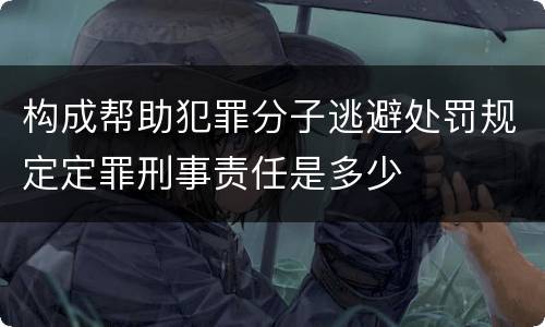 构成帮助犯罪分子逃避处罚规定定罪刑事责任是多少