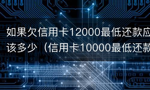 如果欠信用卡12000最低还款应该多少（信用卡10000最低还款是多少,要还几个月）