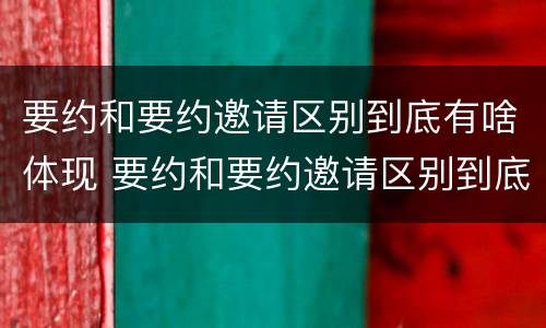 要约和要约邀请区别到底有啥体现 要约和要约邀请区别到底有啥体现呢