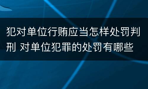 犯对单位行贿应当怎样处罚判刑 对单位犯罪的处罚有哪些