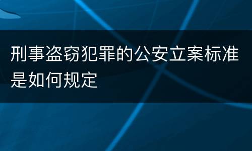 刑事盗窃犯罪的公安立案标准是如何规定