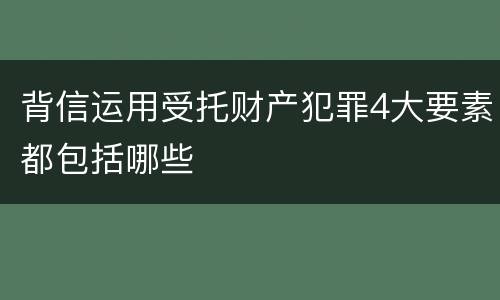 背信运用受托财产犯罪4大要素都包括哪些