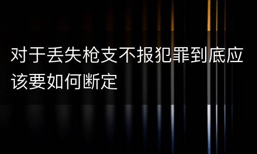 对于丢失枪支不报犯罪到底应该要如何断定