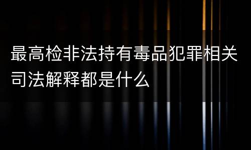 最高检非法持有毒品犯罪相关司法解释都是什么