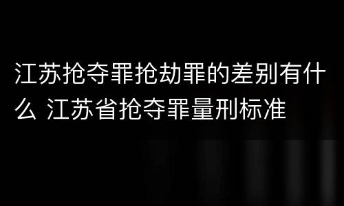 江苏抢夺罪抢劫罪的差别有什么 江苏省抢夺罪量刑标准