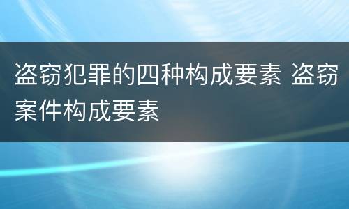 盗窃犯罪的四种构成要素 盗窃案件构成要素