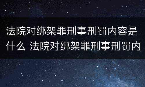 法院对绑架罪刑事刑罚内容是什么 法院对绑架罪刑事刑罚内容是什么意思