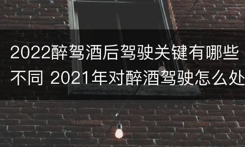 2022醉驾酒后驾驶关键有哪些不同 2021年对醉酒驾驶怎么处理