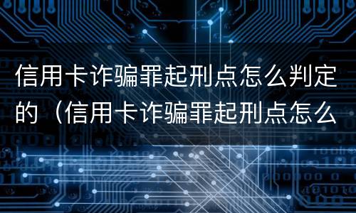 信用卡诈骗罪起刑点怎么判定的（信用卡诈骗罪起刑点怎么判定的呢）