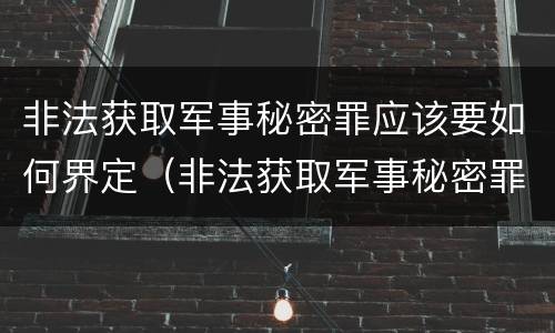 非法获取军事秘密罪应该要如何界定（非法获取军事秘密罪案例）