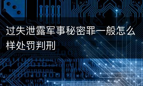 过失泄露军事秘密罪一般怎么样处罚判刑