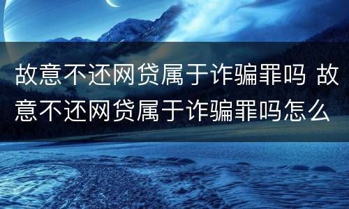 故意不还网贷属于诈骗罪吗 故意不还网贷属于诈骗罪吗怎么判