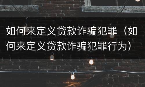 如何来定义贷款诈骗犯罪（如何来定义贷款诈骗犯罪行为）