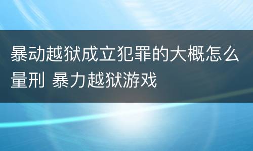 暴动越狱成立犯罪的大概怎么量刑 暴力越狱游戏