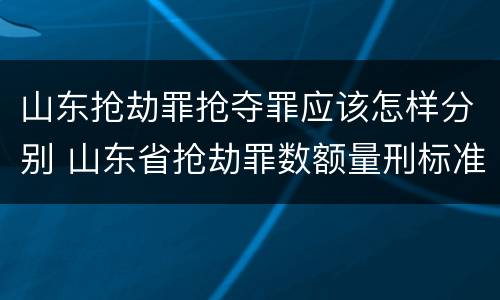 山东抢劫罪抢夺罪应该怎样分别 山东省抢劫罪数额量刑标准