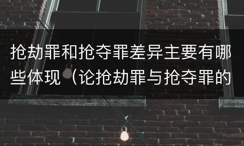 抢劫罪和抢夺罪差异主要有哪些体现（论抢劫罪与抢夺罪的区别）