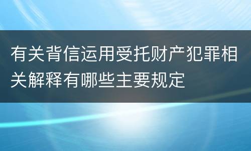 有关背信运用受托财产犯罪相关解释有哪些主要规定