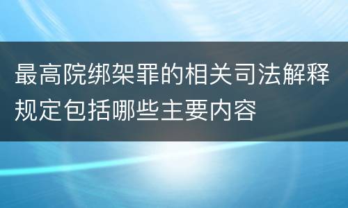 最高院绑架罪的相关司法解释规定包括哪些主要内容