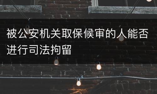 被公安机关取保候审的人能否进行司法拘留