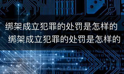 绑架成立犯罪的处罚是怎样的 绑架成立犯罪的处罚是怎样的案例