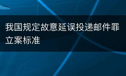 我国规定故意延误投递邮件罪立案标准