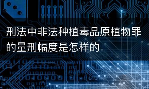 刑法中非法种植毒品原植物罪的量刑幅度是怎样的