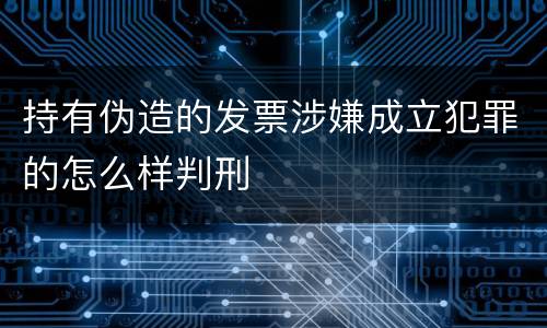 持有伪造的发票涉嫌成立犯罪的怎么样判刑
