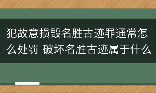 犯故意损毁名胜古迹罪通常怎么处罚 破坏名胜古迹属于什么违法行为