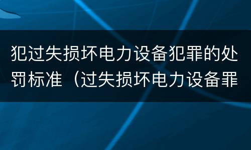 犯过失损坏电力设备犯罪的处罚标准（过失损坏电力设备罪案例）