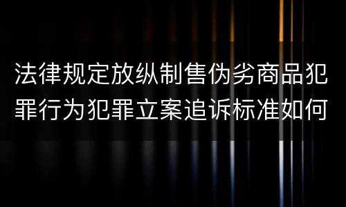 法律规定放纵制售伪劣商品犯罪行为犯罪立案追诉标准如何