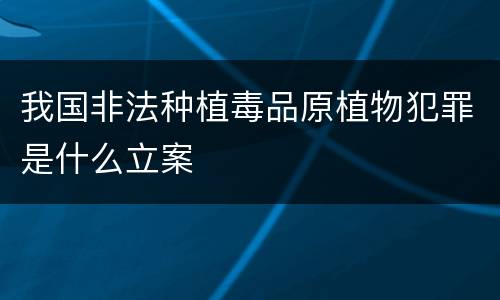 我国非法种植毒品原植物犯罪是什么立案