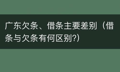 广东欠条、借条主要差别（借条与欠条有何区别?）
