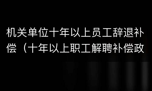 机关单位十年以上员工辞退补偿（十年以上职工解聘补偿政策）