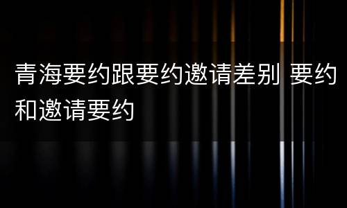 青海要约跟要约邀请差别 要约和邀请要约