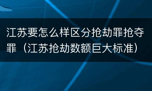 江苏要怎么样区分抢劫罪抢夺罪（江苏抢劫数额巨大标准）