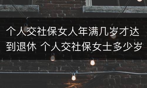 个人交社保女人年满几岁才达到退休 个人交社保女士多少岁退休