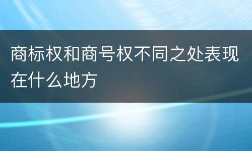 商标权和商号权不同之处表现在什么地方