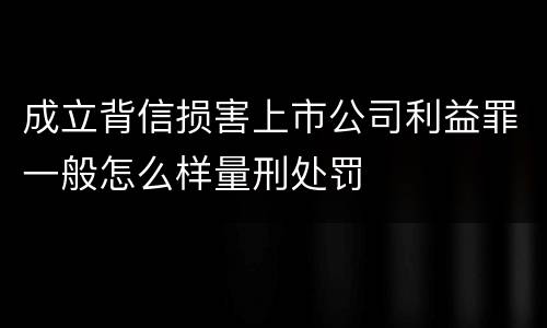 成立背信损害上市公司利益罪一般怎么样量刑处罚