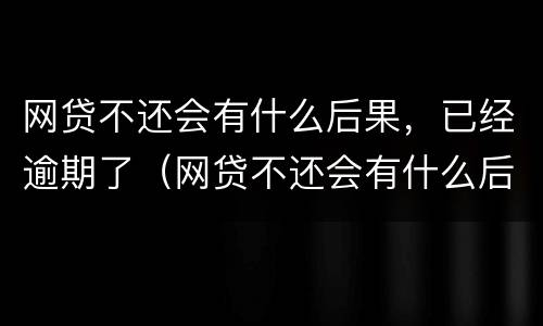网贷不还会有什么后果，已经逾期了（网贷不还会有什么后果,已经逾期了怎么办）