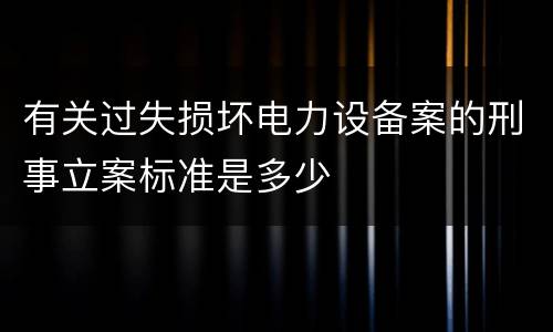 有关过失损坏电力设备案的刑事立案标准是多少