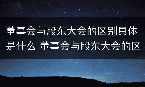 董事会与股东大会的区别具体是什么 董事会与股东大会的区别具体是什么意思