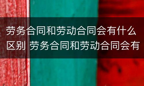 劳务合同和劳动合同会有什么区别 劳务合同和劳动合同会有什么区别呢