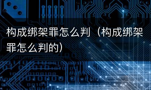 构成绑架罪怎么判（构成绑架罪怎么判的）