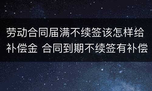 劳动合同届满不续签该怎样给补偿金 合同到期不续签有补偿吗