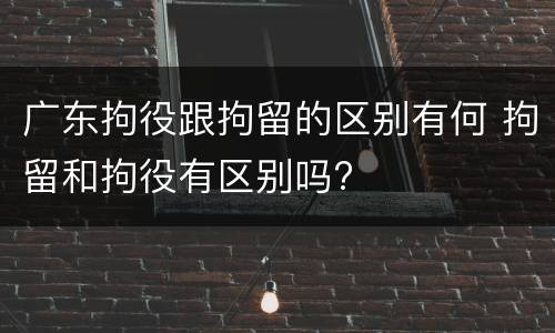 广东拘役跟拘留的区别有何 拘留和拘役有区别吗?