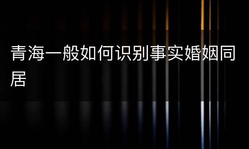 青海一般如何识别事实婚姻同居
