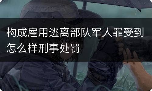 构成雇用逃离部队军人罪受到怎么样刑事处罚